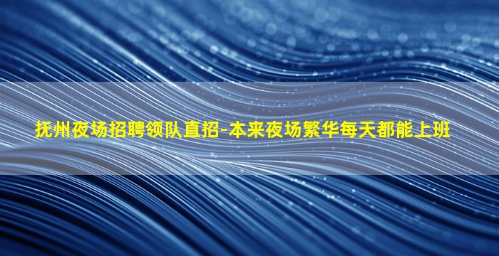 抚州夜场招聘领队直招-本来夜场繁华每天都能上班